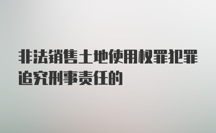 非法销售土地使用权罪犯罪追究刑事责任的