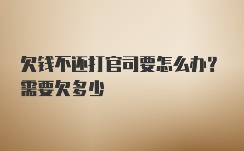 欠钱不还打官司要怎么办？需要欠多少