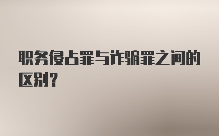 职务侵占罪与诈骗罪之间的区别？