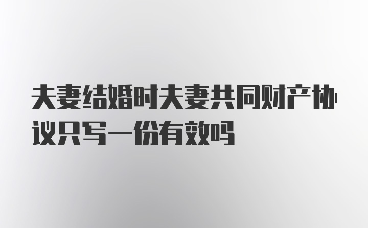 夫妻结婚时夫妻共同财产协议只写一份有效吗