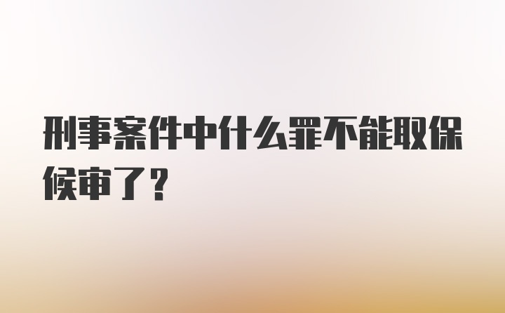 刑事案件中什么罪不能取保候审了?