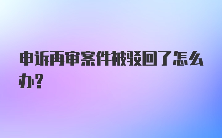 申诉再审案件被驳回了怎么办？