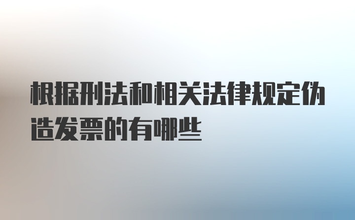 根据刑法和相关法律规定伪造发票的有哪些