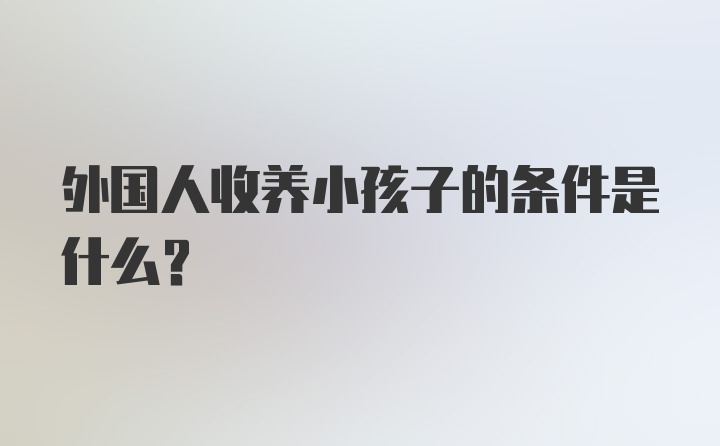 外国人收养小孩子的条件是什么?