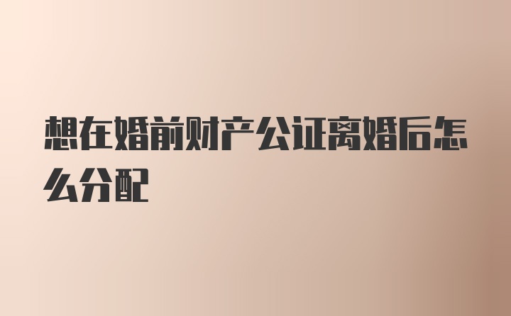 想在婚前财产公证离婚后怎么分配