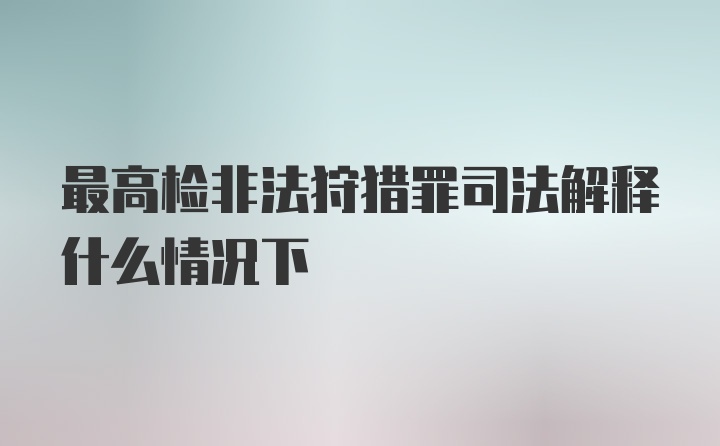 最高检非法狩猎罪司法解释什么情况下