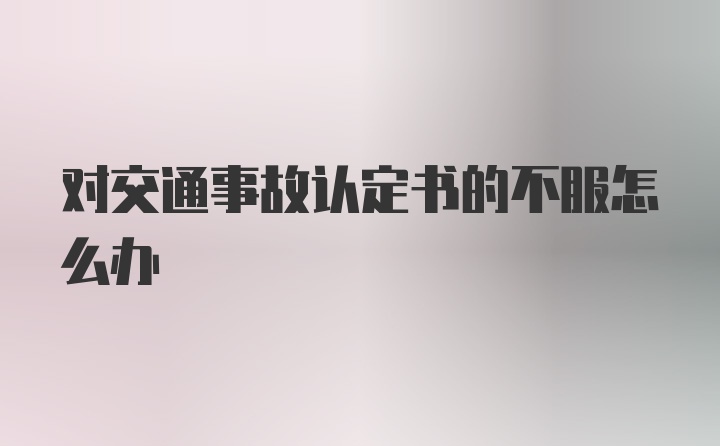 对交通事故认定书的不服怎么办