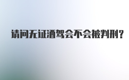 请问无证酒驾会不会被判刑？