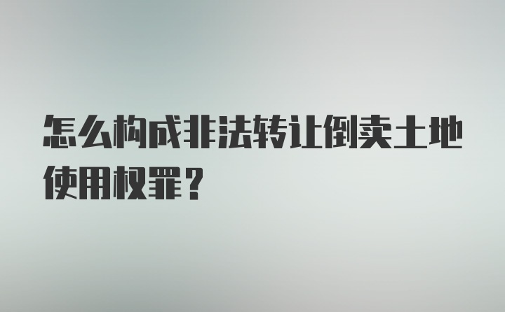 怎么构成非法转让倒卖土地使用权罪？