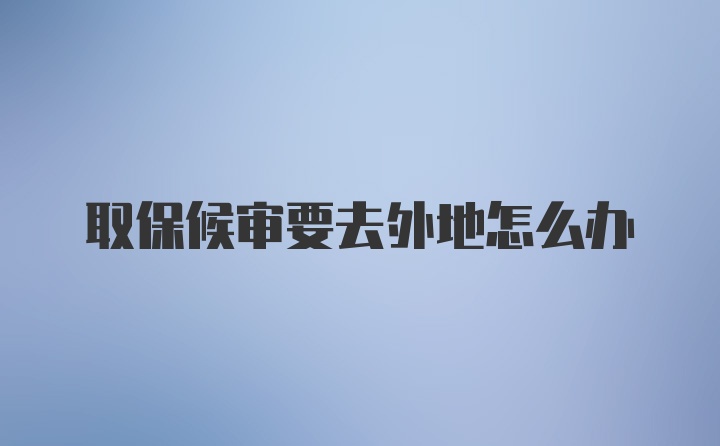 取保候审要去外地怎么办