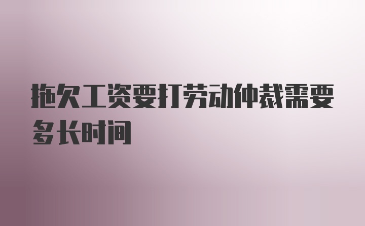 拖欠工资要打劳动仲裁需要多长时间