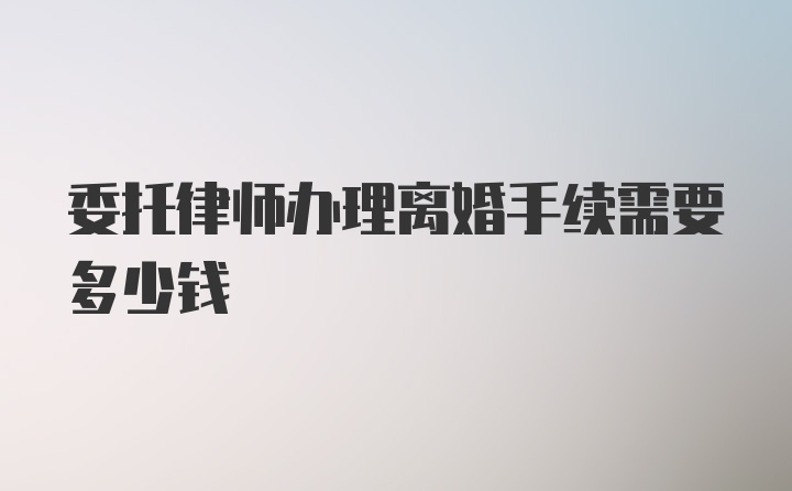 委托律师办理离婚手续需要多少钱