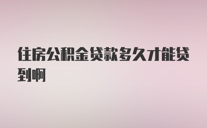 住房公积金贷款多久才能贷到啊