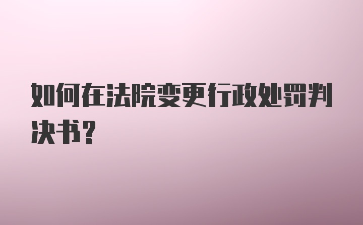 如何在法院变更行政处罚判决书？