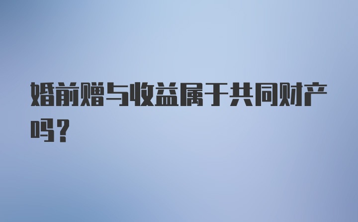 婚前赠与收益属于共同财产吗?