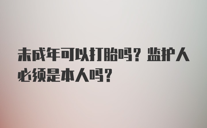 未成年可以打胎吗？监护人必须是本人吗？