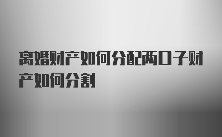 离婚财产如何分配两口子财产如何分割