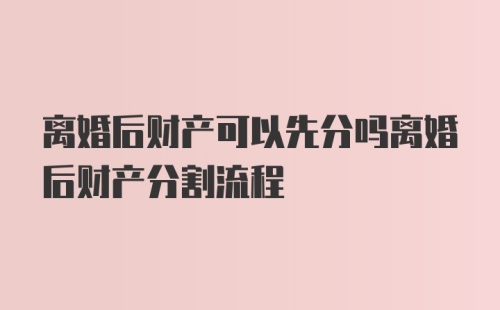 离婚后财产可以先分吗离婚后财产分割流程