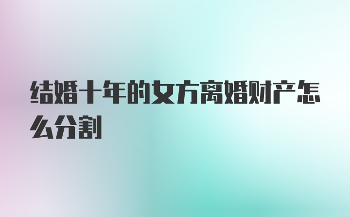 结婚十年的女方离婚财产怎么分割