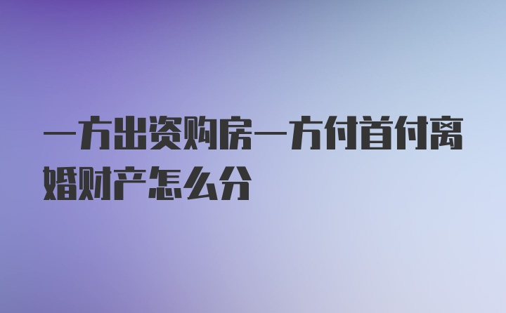 一方出资购房一方付首付离婚财产怎么分