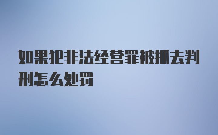 如果犯非法经营罪被抓去判刑怎么处罚