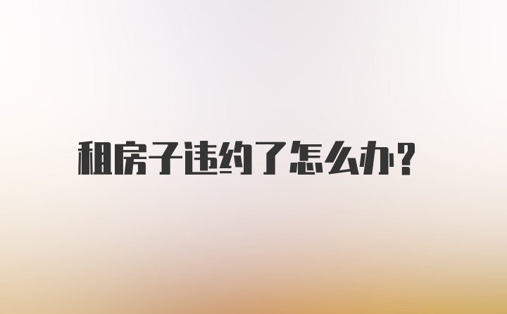 租房子违约了怎么办？