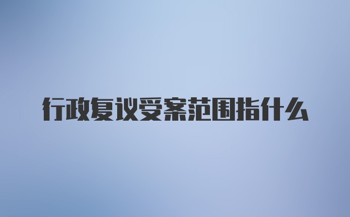 行政复议受案范围指什么