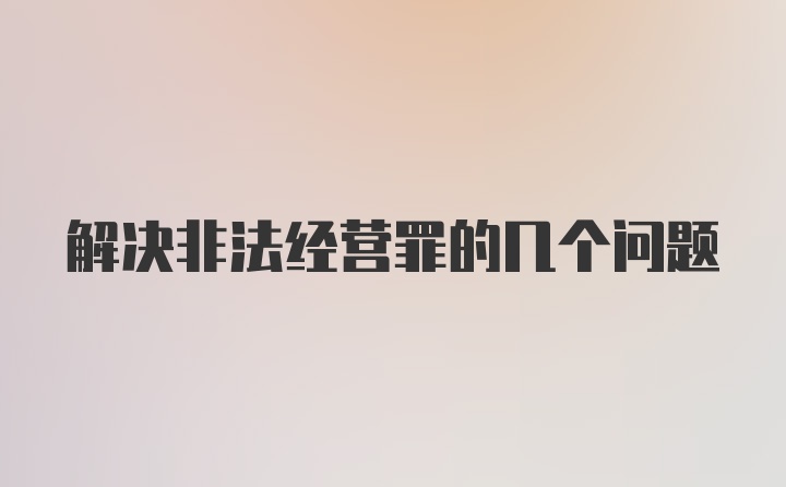 解决非法经营罪的几个问题