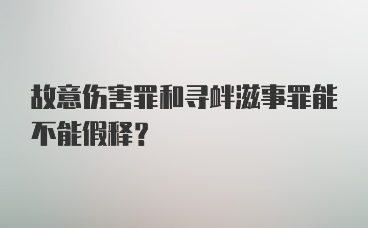 故意伤害罪和寻衅滋事罪能不能假释？