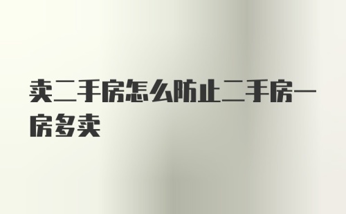 卖二手房怎么防止二手房一房多卖