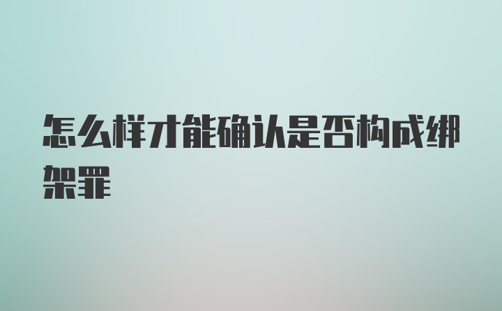 怎么样才能确认是否构成绑架罪