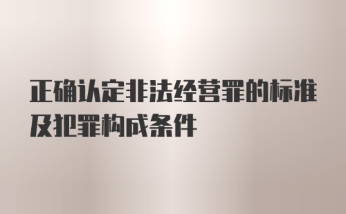 正确认定非法经营罪的标准及犯罪构成条件