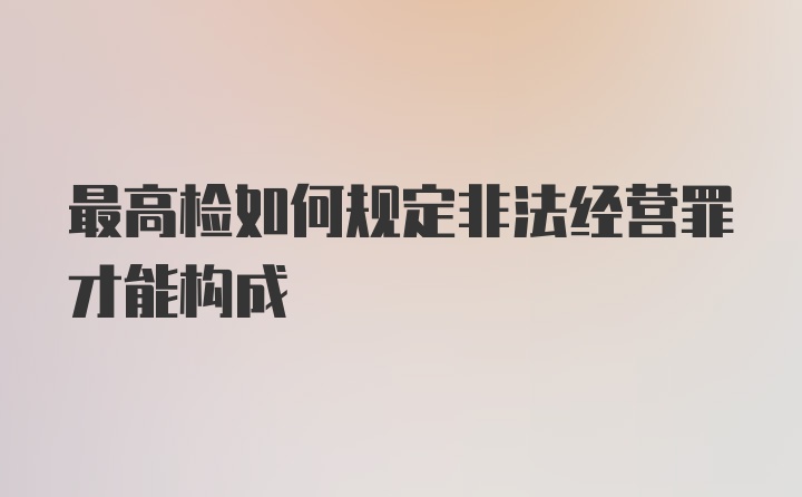 最高检如何规定非法经营罪才能构成