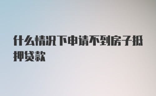 什么情况下申请不到房子抵押贷款