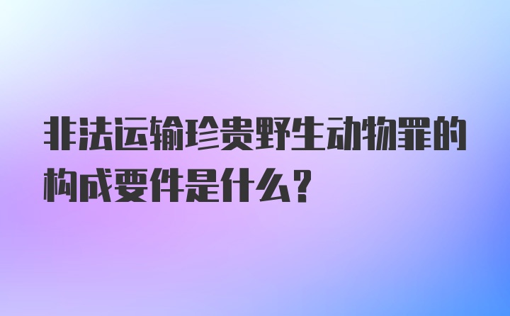 非法运输珍贵野生动物罪的构成要件是什么？