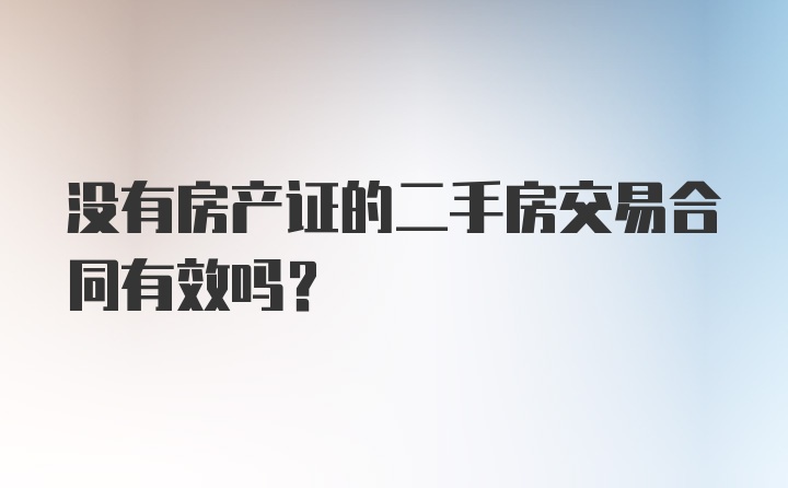 没有房产证的二手房交易合同有效吗？