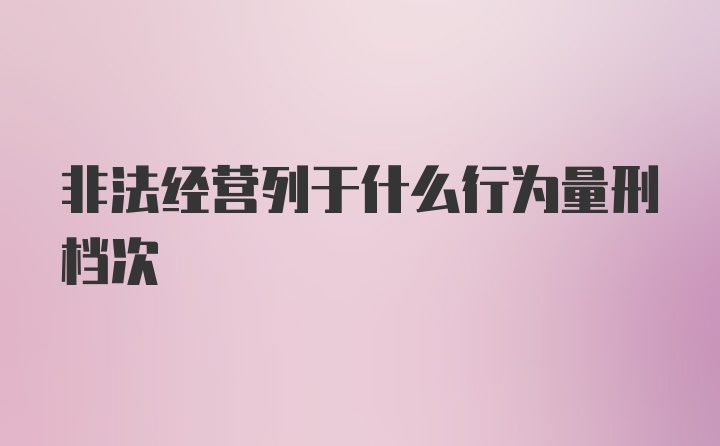 非法经营列于什么行为量刑档次