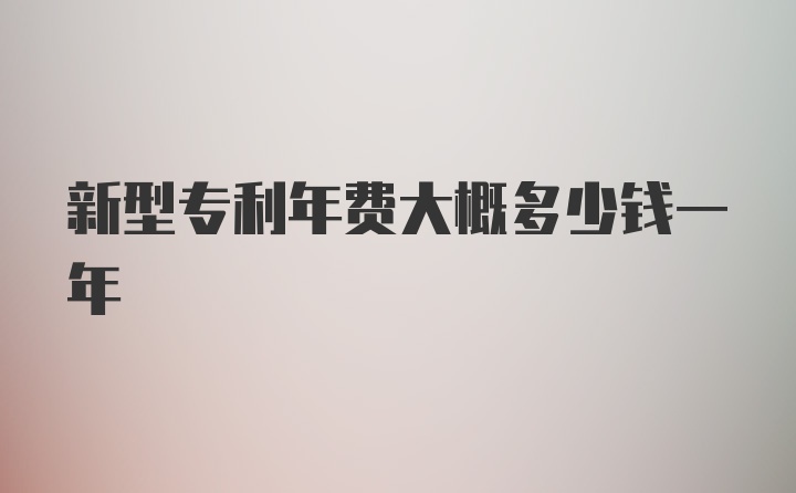 新型专利年费大概多少钱一年