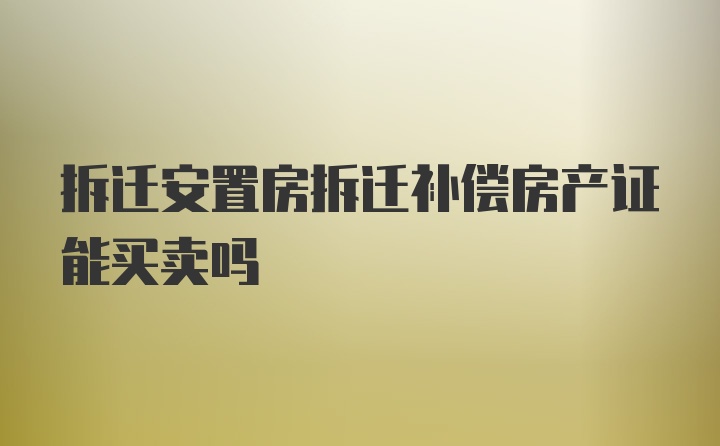 拆迁安置房拆迁补偿房产证能买卖吗