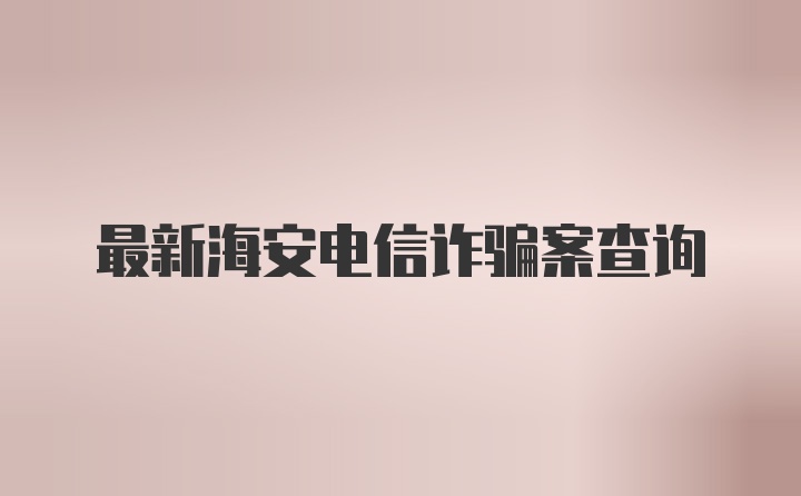 最新海安电信诈骗案查询