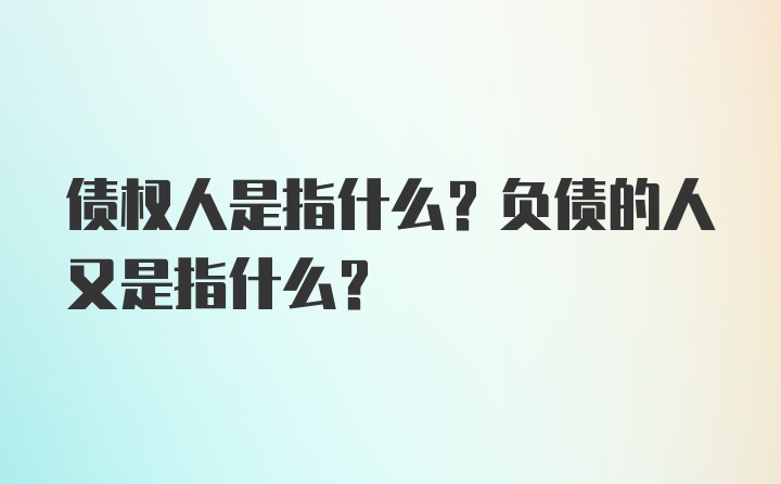 债权人是指什么?负债的人又是指什么?