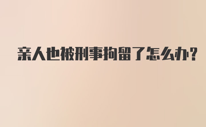 亲人也被刑事拘留了怎么办？