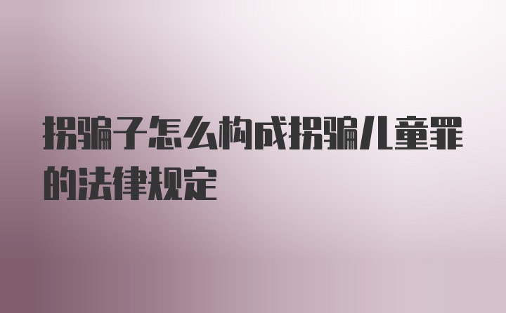 拐骗子怎么构成拐骗儿童罪的法律规定