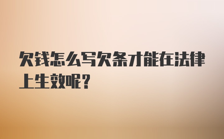 欠钱怎么写欠条才能在法律上生效呢？