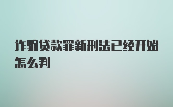 诈骗贷款罪新刑法已经开始怎么判