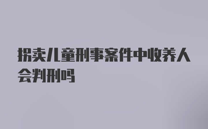 拐卖儿童刑事案件中收养人会判刑吗