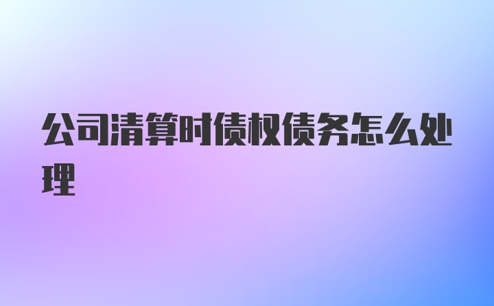 公司清算时债权债务怎么处理