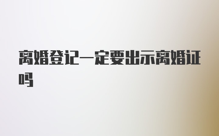 离婚登记一定要出示离婚证吗