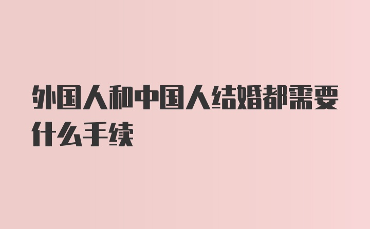 外国人和中国人结婚都需要什么手续