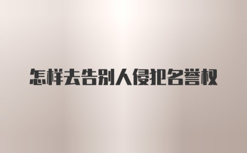 怎样去告别人侵犯名誉权